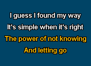 I guess I found my way

It's simple when it's right

The power of not knowing

And letting go