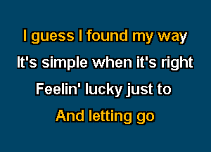 I guess I found my way

It's simple when it's right

Feelin' lucky just to

And letting go