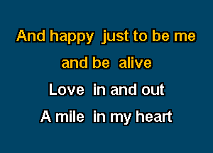 And happy just to be me
and be alive

Love in and out

A mile in my heart