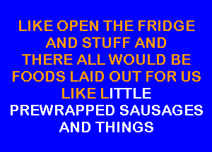 LIKE OPEN THE FRIDGE
AND STUFF AND
THERE ALL WOULD BE
FOODS LAID OUT FOR US
LIKE LITI'LE
PREWRAPPED SAUSAGES
AND THINGS