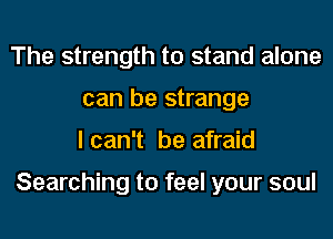 The strength to stand alone
can be strange
lcan't be afraid

Searching to feel your soul