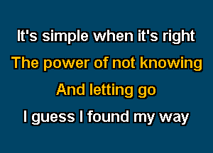 It's simple when it's right
The power of not knowing

And letting go

I guess I found my way