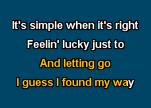 It's simple when it's right
Feelin' lucky just to

And letting go

I guess I found my way