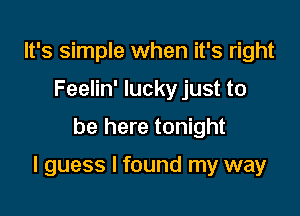 It's simple when it's right
Feelin' lucky just to

be here tonight

I guess I found my way