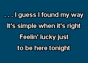 . . . I guess I found my way
It's simple when it's right

Feelin' lucky just

to be here tonight