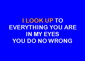 I LOOK UP TO
EVERYTHING YOU ARE

IN MY EYES
YOU DO NO WRONG