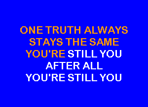 ON E TRUTH ALWAYS
STAYS THE SAME
YOU'RE STILL YOU
AFTER ALL
YOU'RE STILL YOU