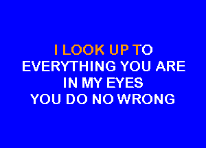 I LOOK UP TO
EVERYTHING YOU ARE

IN MY EYES
YOU DO NO WRONG