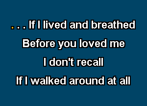 . . . lfl lived and breathed

Before you loved me

I don't recall

If I walked around at all