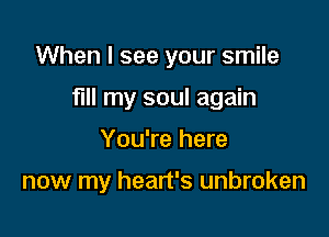 When I see your smile

fill my soul again

You're here

now my heart's unbroken