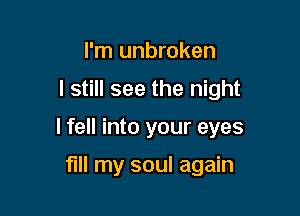 I'm unbroken

I still see the night

I fell into your eyes

fill my soul again
