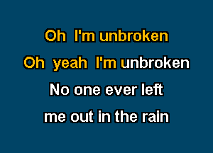 Oh I'm unbroken

Oh yeah I'm unbroken

No one ever left

me out in the rain