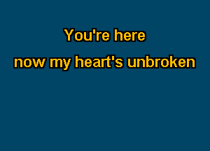 You're here

now my heart's unbroken