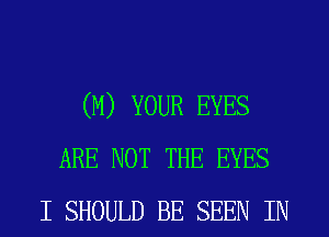(M) YOUR EYES
ARE NOT THE EYES
I SHOULD BE SEEN IN
