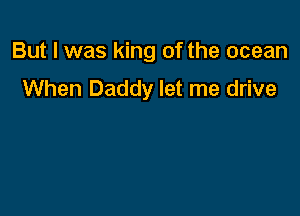 But I was king of the ocean

When Daddy let me drive