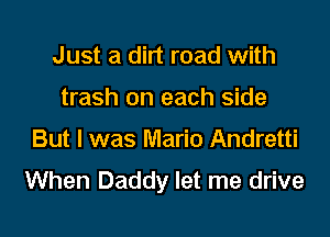 Just a dirt road with

trash on each side

But I was Mario Andretti
When Daddy let me drive
