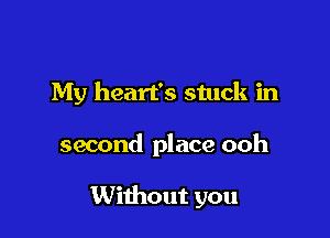 My heart's stuck in

second place ooh

Without you