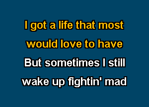 I got a life that most

would love to have
But sometimes I still

wake up fightin' mad