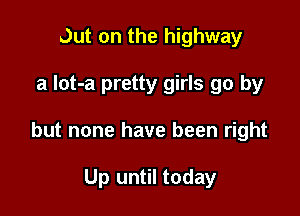 Out on the highway

a Iot-a pretty girls go by

but none have been right

Up until today