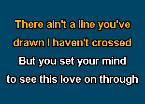 There ain't a line you've
drawn I haven't crossed
But you set your mind

to see this love on through