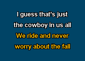 I guess that's just

the cowboy in us all

We ride and never

worry about the fall
