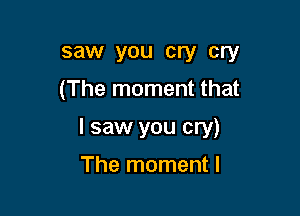 saw you cry cry
(The moment that

I saw you cry)

The moment I