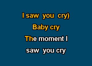 I saw you cry)

Baby cry
The moment I

saw YOU cry