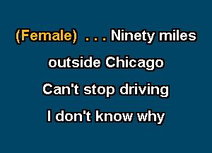 (Female) . . . Ninety miles

outside Chicago

Can't stop driving

I don't know why