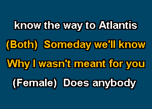 know the way to Atlantis
(Both) Someday we'll know
Why I wasn't meant for you

(Female) Does anybody