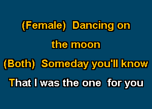 (Female) Dancing on

the moon

(Both) Someday you'll know

That I was the one for you