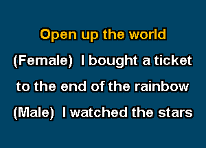 Open up the world
(Female) I bought a ticket
to the end of the rainbow

(Male) I watched the stars