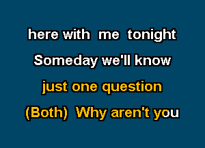 here with me tonight
Someday we'll know

just one question

(Both) Why aren't you