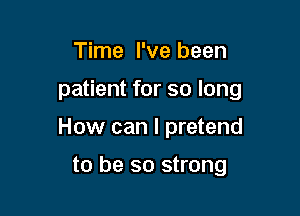 Time I've been
patient for so long

How can I pretend

to be so strong