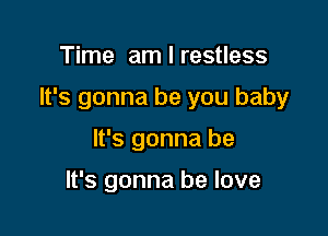 Time am I restless

It's gonna be you baby

It's gonna be

It's gonna he love