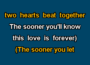 two hearts beat together

The sooner you'll know

this love is forever)

(The sooner you let