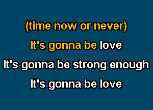 (time now or never)

It's gonna be love

It's gonna be strong enough

It's gonna he love