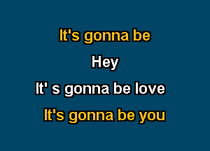 It's gonna be
Hey

W s gonna be love

It's gonna be you