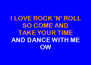 ILOVE ROCK 'N' ROLL
SO COME AND
TAKEYOUR TIME
AND DANCEWITH ME
OW

g