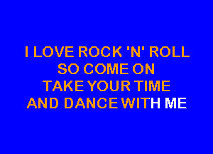 ILOVE ROCK 'N' ROLL
SO COME ON
TAKEYOURTIME
AND DANCEWITH ME

g