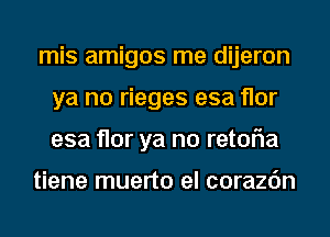 mis amigos me dijeron
ya no rieges esa flor
esa flor ya no retofla

tiene muerto el corazc'm