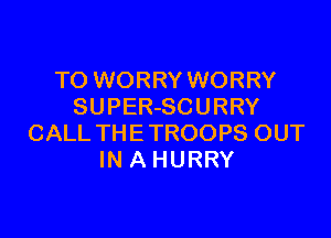 TO WORRY WORRY
SUPER-SCURRY

CALL THE TROOPS OUT
IN A HURRY