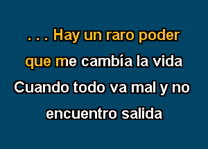 . . . Hay un raro poder

que me cambia la vida

Cuando todo va mal y no

encuentro salida