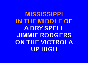 MISSISSIPPI
IN THE MIDDLE OF
A DRY SPELL
JIMMIE RODGERS
ON THE VICTROLA

UP HIGH l
