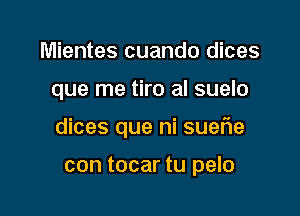 Mientes cuando dices

que me tiro al suelo

dices que ni suefle

con tocar tu pelo