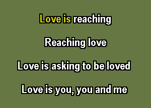 Love is reaching

Reaching love
Love is asking to be loved

Love is you, you and me