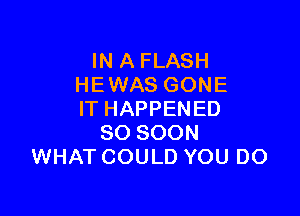IN A FLASH
HEWAS GONE

IT HAPPENED
SO SOON
WHAT COULD YOU DO