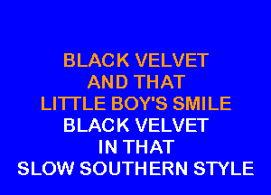 BLACK VELVET
AND THAT
LITI'LE BOY'S SMILE
BLACK VELVET
IN THAT
SLOW SOUTH ERN STYLE