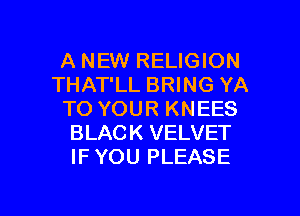 A NEW RELIGION
THAT'LL BRING YA
TO YOUR KNEES
BLACK VELVET
IFYOU PLEASE

g