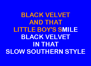 BLACK VELVET
AND THAT
LITI'LE BOY'S SMILE
BLACK VELVET
IN THAT
SLOW SOUTH ERN STYLE