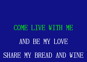 COME LIVE WITH ME
AND BE MY LOVE
SHARE MY BREAD AND WINE